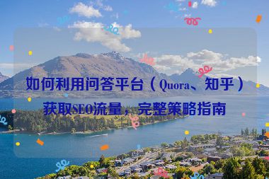 如何利用問答平臺(tái)（Quora、知乎）獲取SEO流量，完整策略指南