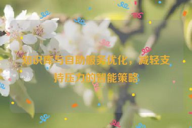 知識庫與自助服務優化，減輕支持壓力的智能策略
