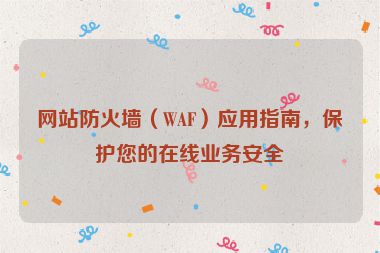 網站防火墻（WAF）應用指南，保護您的在線業務安全