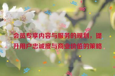 會員專享內容與服務的規劃，提升用戶忠誠度與商業價值的策略