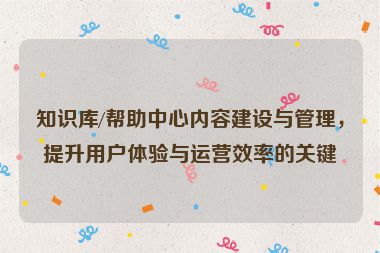 知識庫/幫助中心內容建設與管理，提升用戶體驗與運營效率的關鍵