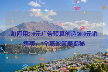 如何用500元廣告預(yù)算創(chuàng)造5000元銷售額，7個高效策略揭秘