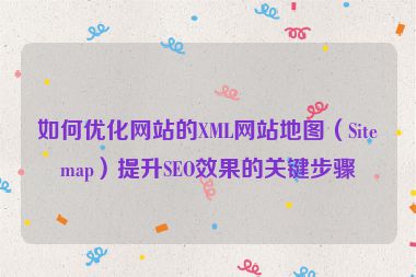 如何優(yōu)化網(wǎng)站的XML網(wǎng)站地圖（Sitemap）提升SEO效果的關(guān)鍵步驟