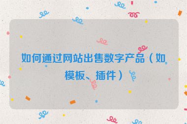 如何通過網(wǎng)站出售數(shù)字產(chǎn)品（如模板、插件）