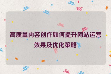高質量內容創作如何提升網站運營效果及優化策略