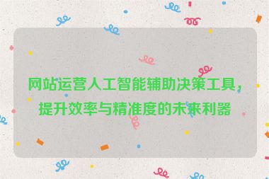 網站運營人工智能輔助決策工具，提升效率與精準度的未來利器