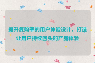 提升復(fù)購(gòu)率的用戶體驗(yàn)設(shè)計(jì)，打造讓用戶持續(xù)回頭的產(chǎn)品體驗(yàn)
