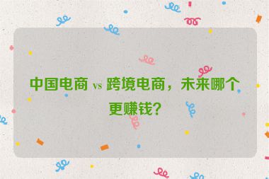 中國電商 vs 跨境電商，未來哪個更賺錢？