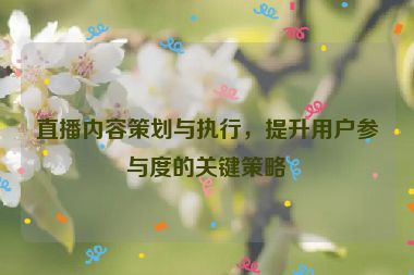 直播內容策劃與執行，提升用戶參與度的關鍵策略