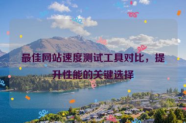最佳網(wǎng)站速度測(cè)試工具對(duì)比，提升性能的關(guān)鍵選擇