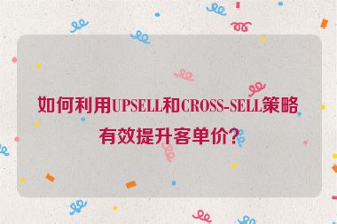 如何利用UPSELL和CROSS-SELL策略有效提升客單價(jià)？