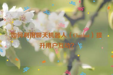 如何利用聊天機器人（Chatbot）提升用戶互動？